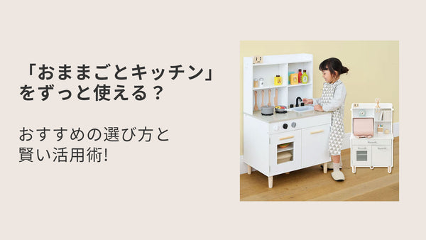 「おままごとキッチン」をずっと使える？おすすめの選び方と賢い活用術